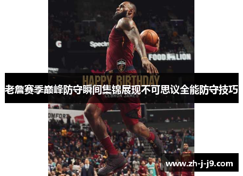 老詹赛季巅峰防守瞬间集锦展现不可思议全能防守技巧