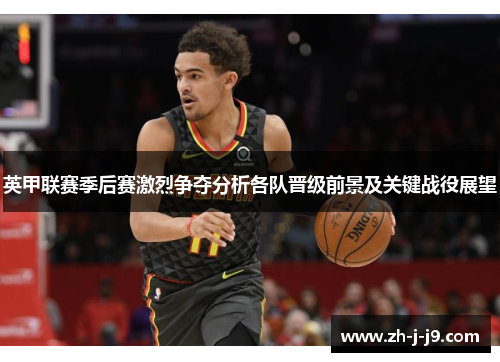 英甲联赛季后赛激烈争夺分析各队晋级前景及关键战役展望 英甲联赛季后赛激烈争夺分析各队晋级前景及关键战役展望