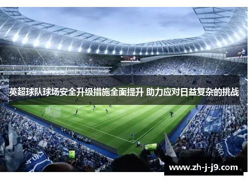 英超球队球场安全升级措施全面提升 助力应对日益复杂的挑战