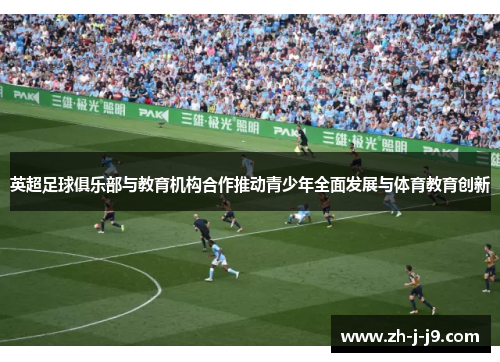 英超足球俱乐部与教育机构合作推动青少年全面发展与体育教育创新 英超足球俱乐部与教育机构合作推动青少年全面发展与体育教育创新