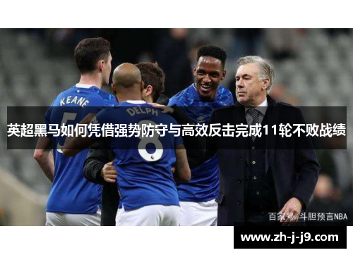 英超黑马如何凭借强势防守与高效反击完成11轮不败战绩 英超黑马如何凭借强势防守与高效反击完成11轮不败战绩