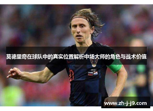 莫德里奇在球队中的真实位置解析中场大师的角色与战术价值
