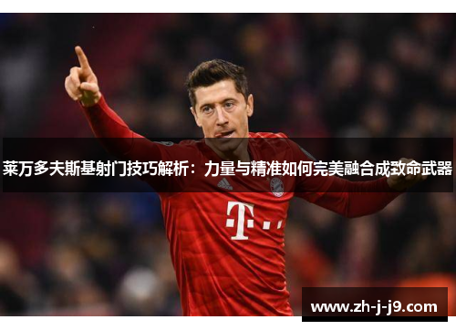 莱万多夫斯基射门技巧解析:力量与精准如何完美融合成致命武器 莱万多夫斯基射门技巧解析:力量与精准如何完美融合成致命武器