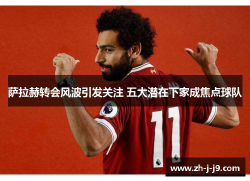 萨拉赫转会风波引发关注 五大潜在下家成焦点球队 萨拉赫转会风波引发关注 五大潜在下家成焦点球队