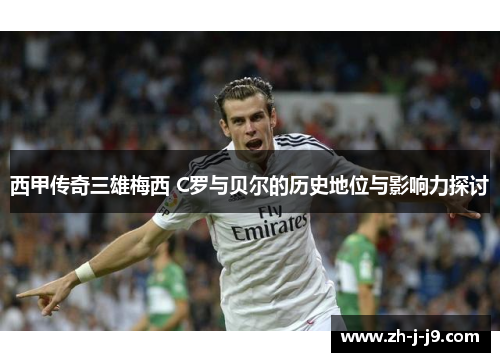 西甲传奇三雄梅西 C罗与贝尔的历史地位与影响力探讨 西甲传奇三雄梅西 C罗与贝尔的历史地位与影响力探讨