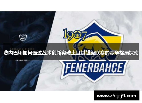 费内巴切如何通过战术创新突破土耳其超级联赛的竞争格局探索 费内巴切如何通过战术创新突破土耳其超级联赛的竞争格局探索