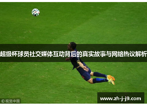 超级杯球员社交媒体互动背后的真实故事与网络热议解析 超级杯球员社交媒体互动背后的真实故事与网络热议解析