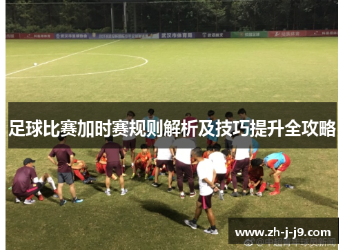 足球比赛加时赛规则解析及技巧提升全攻略