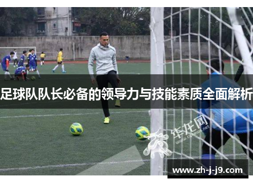 足球队队长必备的领导力与技能素质全面解析 足球队队长必备的领导力与技能素质全面解析
