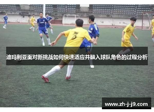 迪玛利亚面对新挑战如何快速适应并融入球队角色的过程分析