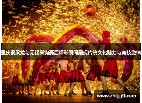 重庆铜梁龙与无锡吴钩赛后精彩瞬间展现传统文化魅力与竞技激情