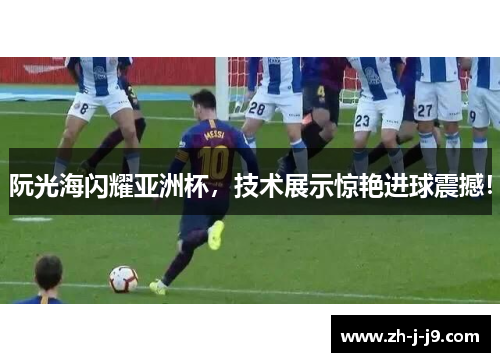 阮光海闪耀亚洲杯,技术展示惊艳进球震撼! 阮光海闪耀亚洲杯,技术展示惊艳进球震撼!