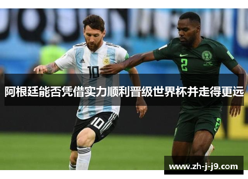 阿根廷能否凭借实力顺利晋级世界杯并走得更远 阿根廷能否凭借实力顺利晋级世界杯并走得更远
