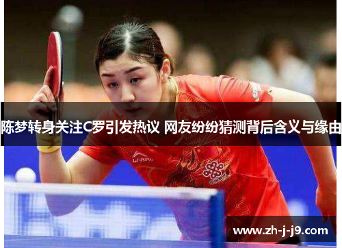 陈梦转身关注C罗引发热议 网友纷纷猜测背后含义与缘由 陈梦转身关注C罗引发热议 网友纷纷猜测背后含义与缘由