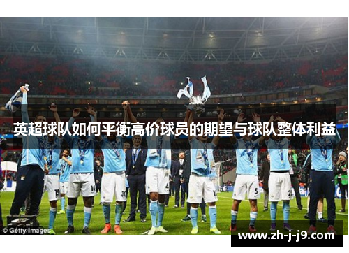 英超球队如何平衡高价球员的期望与球队整体利益 英超球队如何平衡高价球员的期望与球队整体利益