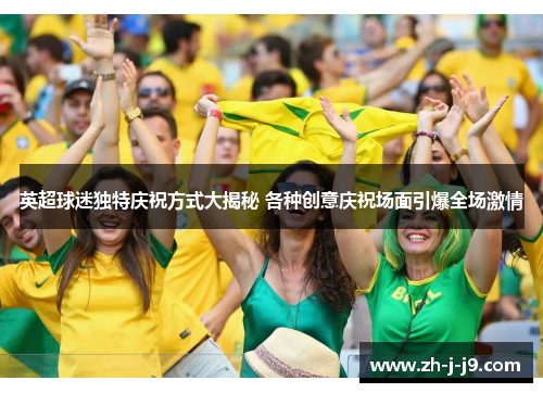 英超球迷独特庆祝方式大揭秘 各种创意庆祝场面引爆全场激情 英超球迷独特庆祝方式大揭秘 各种创意庆祝场面引爆全场激情