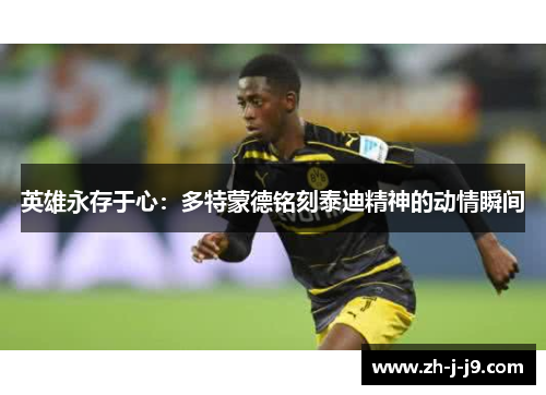 英雄永存于心:多特蒙德铭刻泰迪精神的动情瞬间 英雄永存于心:多特蒙德铭刻泰迪精神的动情瞬间