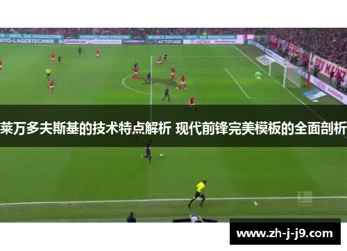 莱万多夫斯基的技术特点解析 现代前锋完美模板的全面剖析