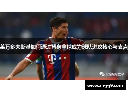 莱万多夫斯基如何通过背身拿球成为球队进攻核心与支点