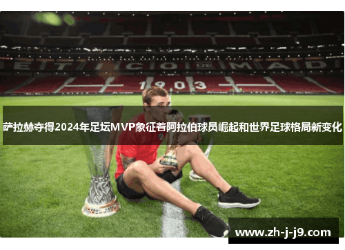 萨拉赫夺得2024年足坛MVP象征着阿拉伯球员崛起和世界足球格局新变化