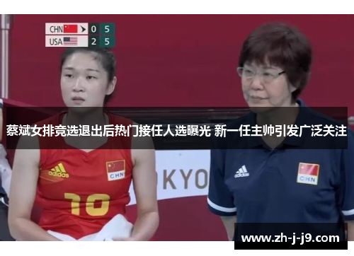 蔡斌女排竞选退出后热门接任人选曝光 新一任主帅引发广泛关注