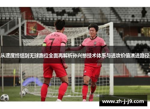 从速度终结到无球跑位全面再解析孙兴慜技术体系与进攻价值演进路径 从速度终结到无球跑位全面再解析孙兴慜技术体系与进攻价值演进路径