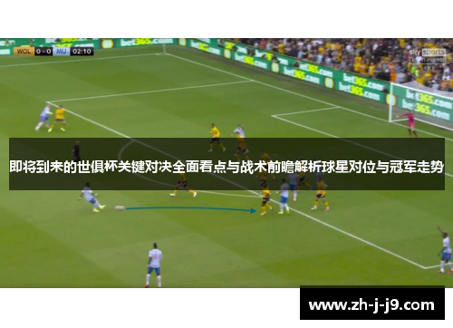 即将到来的世俱杯关键对决全面看点与战术前瞻解析球星对位与冠军走势