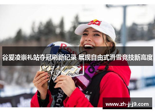 谷爱凌崇礼站夺冠刷新纪录 展现自由式滑雪竞技新高度