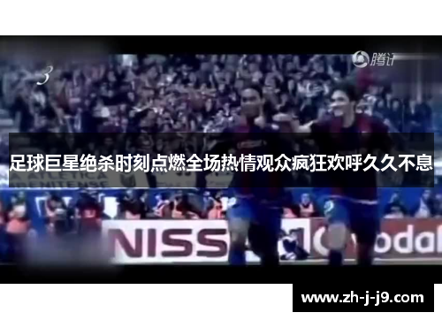 足球巨星绝杀时刻点燃全场热情观众疯狂欢呼久久不息