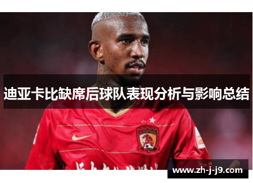 迪亚卡比缺席后球队表现分析与影响总结