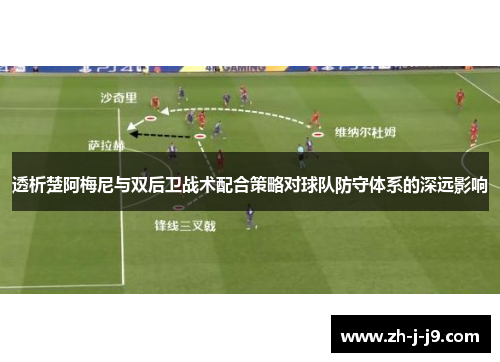 透析楚阿梅尼与双后卫战术配合策略对球队防守体系的深远影响