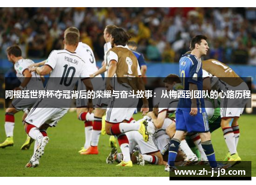 阿根廷世界杯夺冠背后的荣耀与奋斗故事：从梅西到团队的心路历程