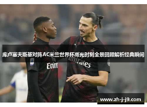 库卢塞夫斯基对阵AC米兰世界杯高光时刻全景回顾解析经典瞬间
