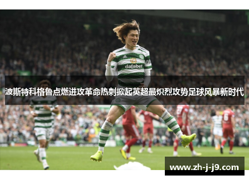 波斯特科格鲁点燃进攻革命热刺掀起英超最炽烈攻势足球风暴新时代