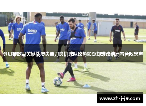 登贝莱欧冠关键战屡失单刀良机球队攻势如潮却难改结局看台叹息声