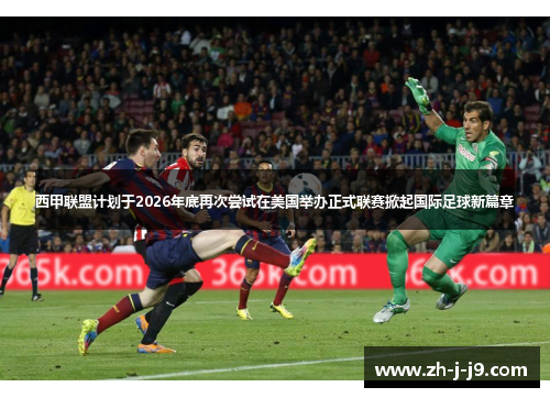 西甲联盟计划于2026年底再次尝试在美国举办正式联赛掀起国际足球新篇章