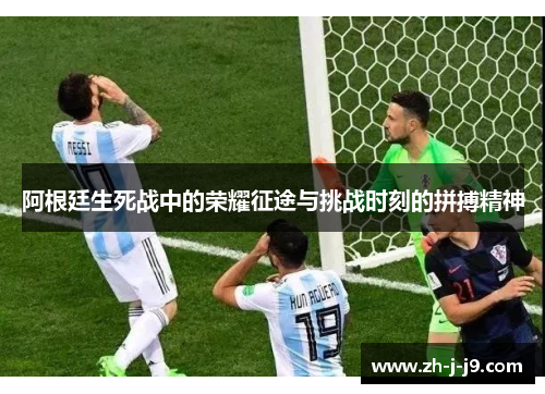 阿根廷生死战中的荣耀征途与挑战时刻的拼搏精神