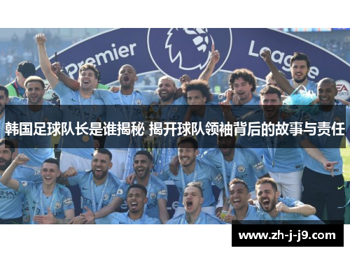 韩国足球队长是谁揭秘 揭开球队领袖背后的故事与责任