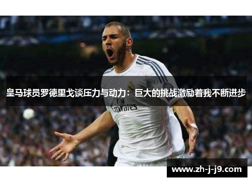 皇马球员罗德里戈谈压力与动力:巨大的挑战激励着我不断进步 皇马球员罗德里戈谈压力与动力:巨大的挑战激励着我不断进步