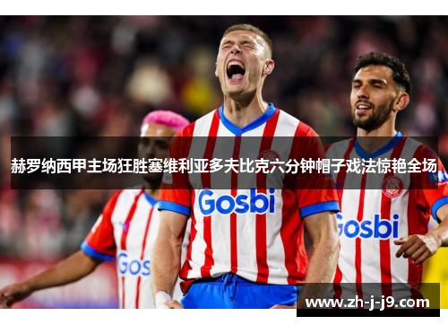 赫罗纳西甲主场狂胜塞维利亚多夫比克六分钟帽子戏法惊艳全场 赫罗纳西甲主场狂胜塞维利亚多夫比克六分钟帽子戏法惊艳全场