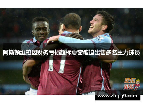 阿斯顿维拉因财务亏损超标夏窗被迫出售多名主力球员 阿斯顿维拉因财务亏损超标夏窗被迫出售多名主力球员