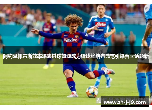 阿约泽佩雷斯效率爆表进球如潮成为锋线终结者典范引爆赛季话题新 阿约泽佩雷斯效率爆表进球如潮成为锋线终结者典范引爆赛季话题新