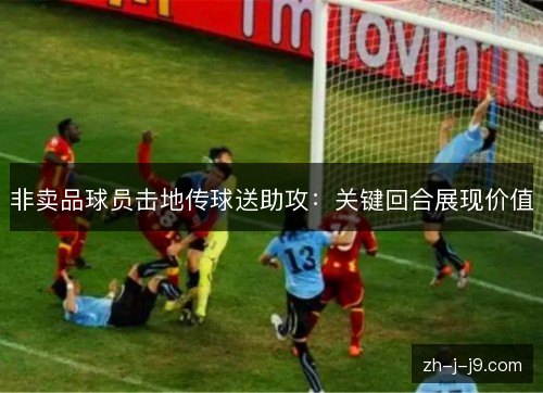 非卖品球员击地传球送助攻:关键回合展现价值 非卖品球员击地传球送助攻:关键回合展现价值