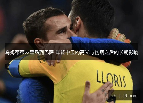 乌姆蒂蒂从里昂到巴萨 年轻中卫的高光与伤病之后的长期影响